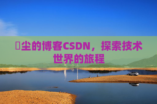 玦尘的博客CSDN，探索技术世界的旅程