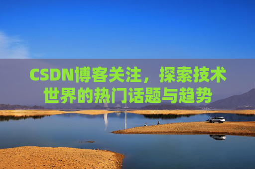 CSDN博客关注，探索技术世界的热门话题与趋势